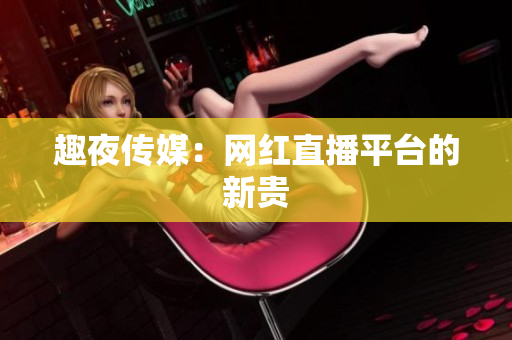 趣夜传媒：网红直播平台的新贵