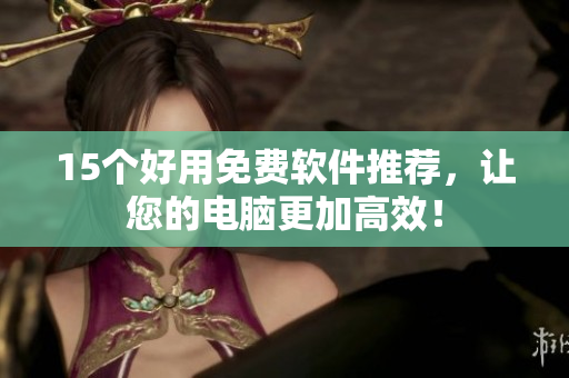15个好用免费软件推荐，让您的电脑更加高效！