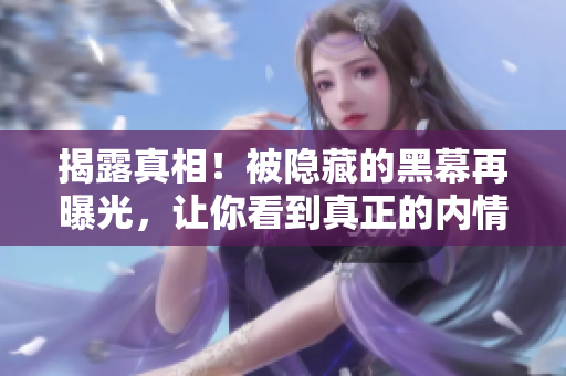揭露真相！被隐藏的黑幕再曝光，让你看到真正的内情！