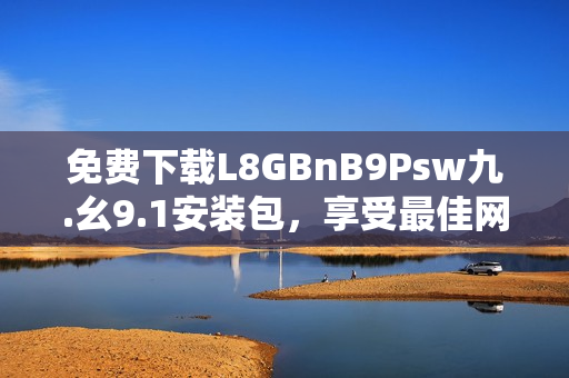 免费下载L8GBnB9Psw九.幺9.1安装包，享受最佳网络体验