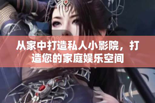 从家中打造私人小影院，打造您的家庭娱乐空间