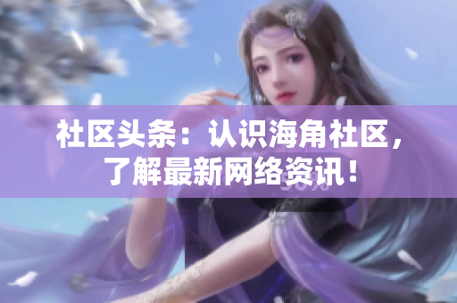 社区头条：认识海角社区，了解最新网络资讯！