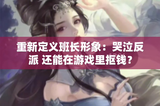 重新定义班长形象：哭泣反派 还能在游戏里抠钱？