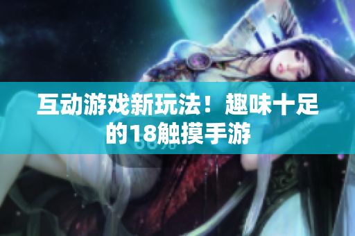 互动游戏新玩法！趣味十足的18触摸手游