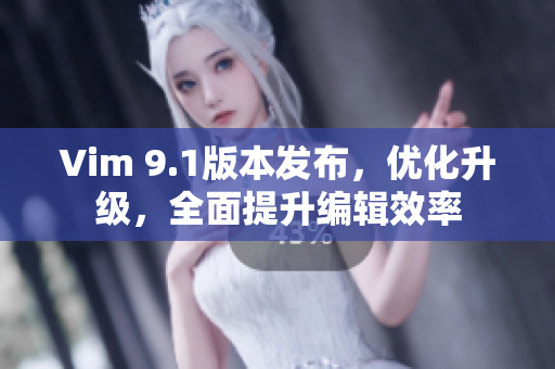 Vim 9.1版本发布，优化升级，全面提升编辑效率