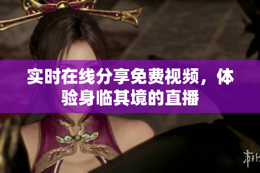 实时在线分享免费视频，体验身临其境的直播
