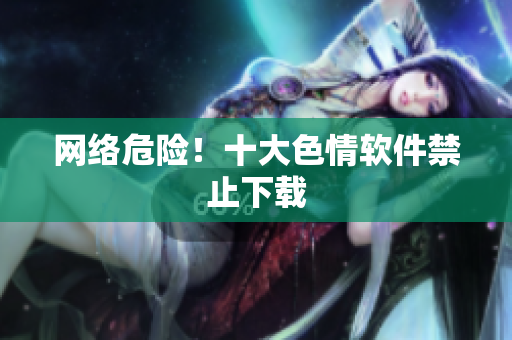 网络危险！十大色情软件禁止下载
