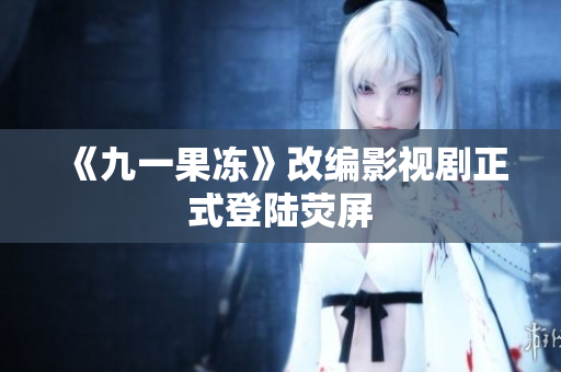 《九一果冻》改编影视剧正式登陆荧屏