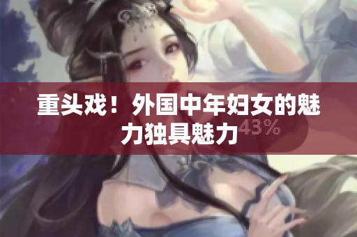 重头戏！外国中年妇女的魅力独具魅力