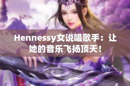 Hennessy女说唱歌手：让她的音乐飞扬顶天！