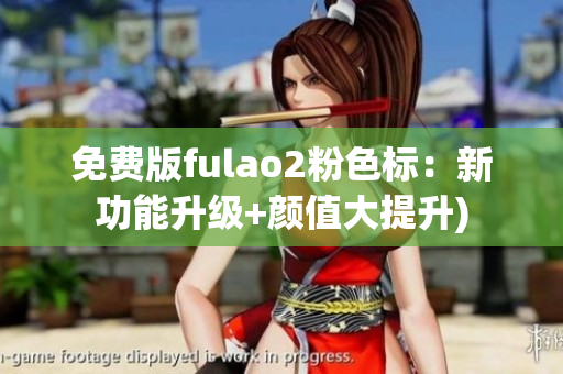 免费版fulao2粉色标：新功能升级+颜值大提升)