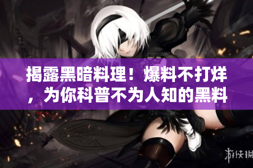 揭露黑暗料理！爆料不打烊，为你科普不为人知的黑料