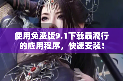 使用免费版9.1下载最流行的应用程序，快速安装！