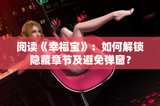 阅读《幸福宝》：如何解锁隐藏章节及避免弹窗？