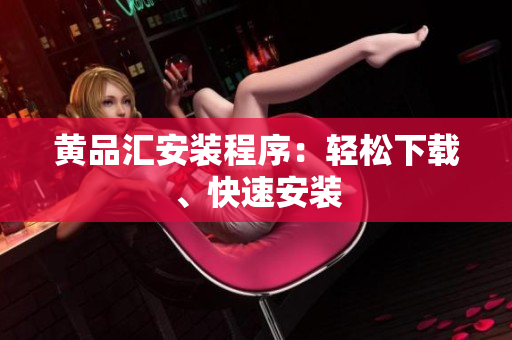 黄品汇安装程序：轻松下载、快速安装