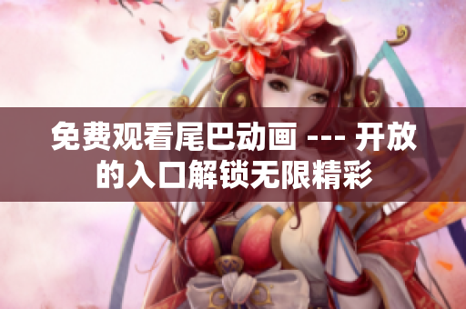 免费观看尾巴动画 --- 开放的入口解锁无限精彩