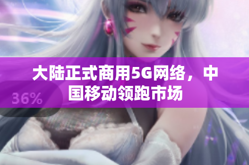 大陆正式商用5G网络，中国移动领跑市场
