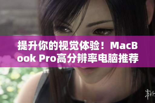 提升你的视觉体验！MacBook Pro高分辨率电脑推荐