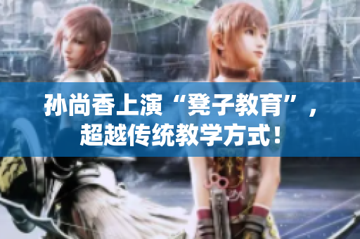孙尚香上演“凳子教育”，超越传统教学方式！