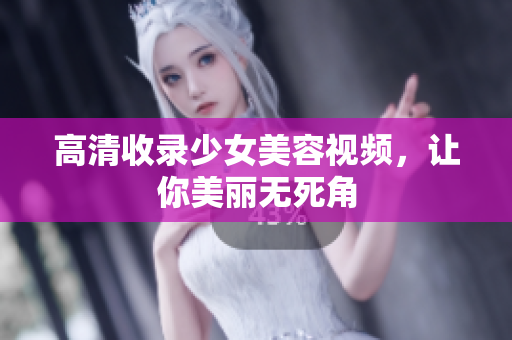 高清收录少女美容视频，让你美丽无死角