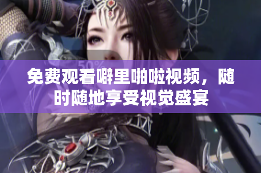 免费观看噼里啪啦视频，随时随地享受视觉盛宴