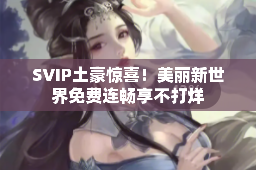 SVIP土豪惊喜！美丽新世界免费连畅享不打烊