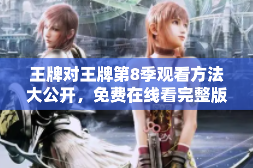 王牌对王牌第8季观看方法大公开，免费在线看完整版！