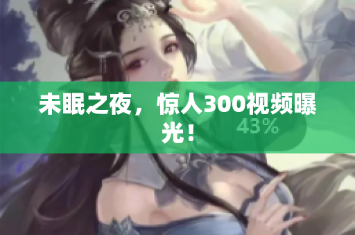 未眠之夜，惊人300视频曝光！