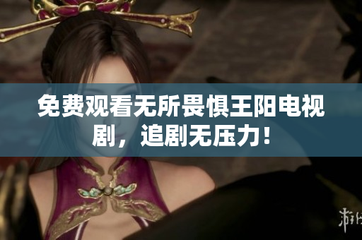 免费观看无所畏惧王阳电视剧，追剧无压力！