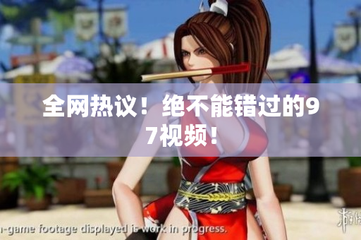 全网热议！绝不能错过的97视频！