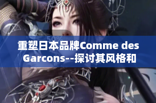 重塑日本品牌Comme des Garcons--探讨其风格和想象力。