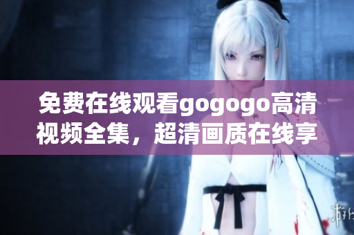 免费在线观看gogogo高清视频全集，超清画质在线享受！