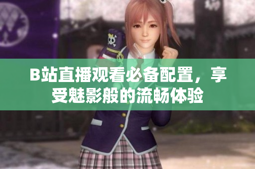 B站直播观看必备配置，享受魅影般的流畅体验