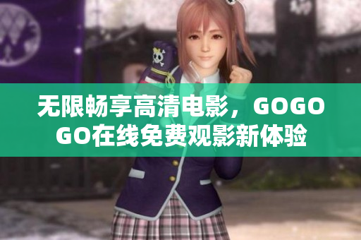 无限畅享高清电影，GOGOGO在线免费观影新体验