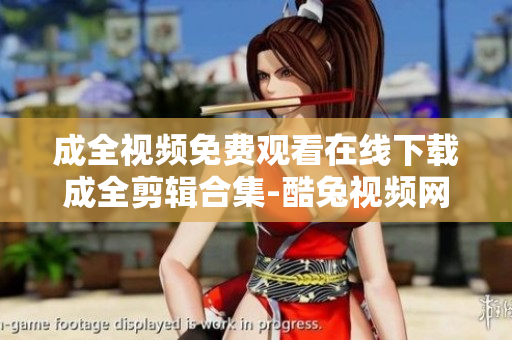 成全视频免费观看在线下载成全剪辑合集-酷兔视频网酷兔网成全剪辑全集免费观看及在线下载