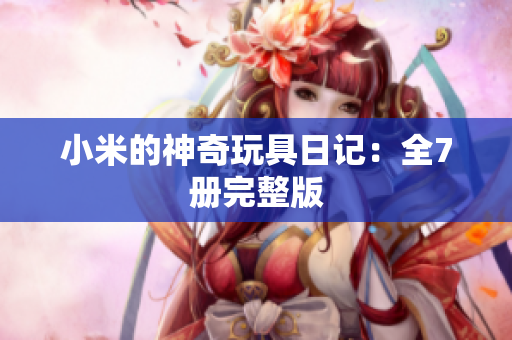 小米的神奇玩具日记：全7册完整版