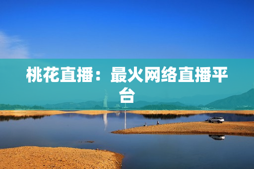 桃花直播：最火网络直播平台