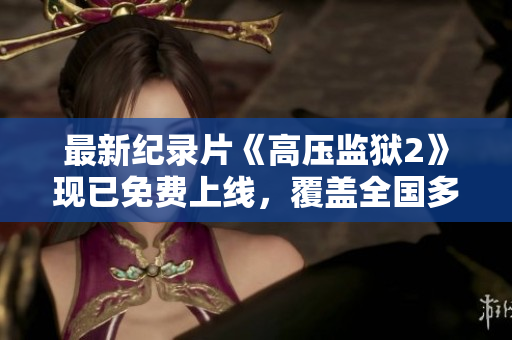 最新纪录片《高压监狱2》现已免费上线，覆盖全国多个视频平台