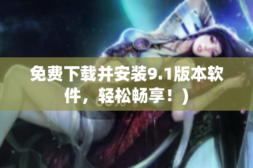 免费下载并安装9.1版本软件，轻松畅享！)