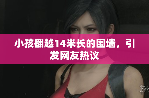 小孩翻越14米长的围墙，引发网友热议