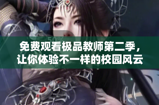 免费观看极品教师第二季，让你体验不一样的校园风云！