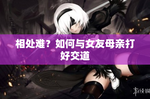相处难？如何与女友母亲打好交道