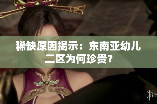 稀缺原因揭示：东南亚幼儿二区为何珍贵？