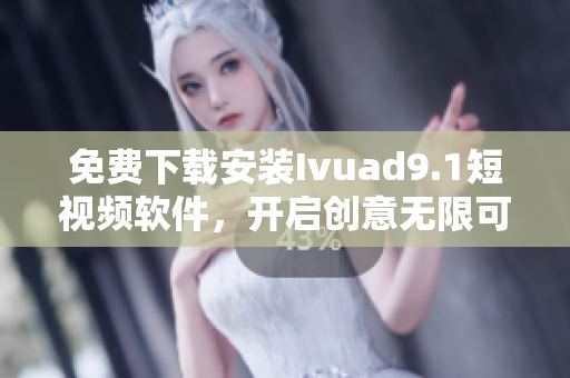 免费下载安装Ivuad9.1短视频软件，开启创意无限可能！