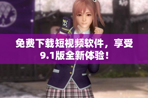免费下载短视频软件，享受9.1版全新体验！