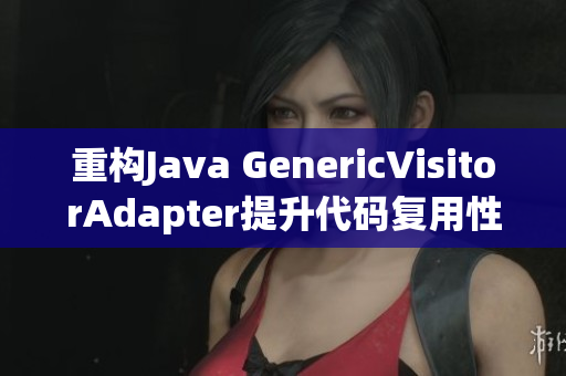 重构Java GenericVisitorAdapter提升代码复用性