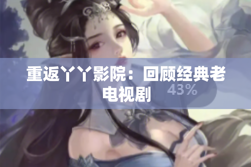 重返丫丫影院：回顾经典老电视剧