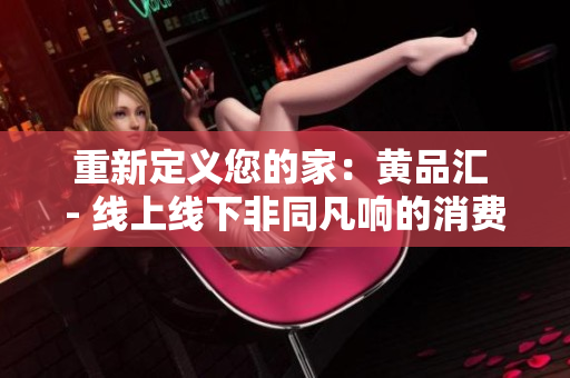 重新定义您的家：黄品汇 - 线上线下非同凡响的消费体验