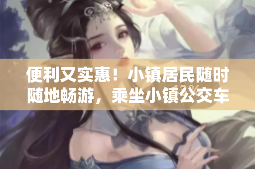 便利又实惠！小镇居民随时随地畅游，乘坐小镇公交车只需发一条信息！
