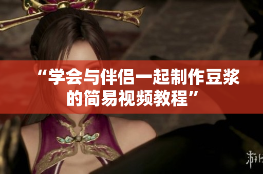 “学会与伴侣一起制作豆浆的简易视频教程”